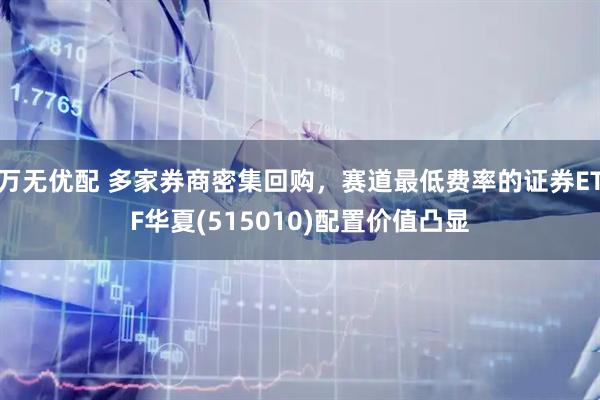 万无优配 多家券商密集回购，赛道最低费率的证券ETF华夏(515010)配置价值凸显